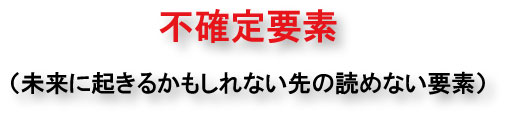 不確定要素(未来に起きるかもしれない先の読めない要素)