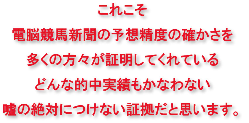 これこそ電脳競馬新聞の予想精度の確かさを、多くの方々が証明してくれている、どんな的中実績もかなわない嘘の絶対につけない証拠だと思います。